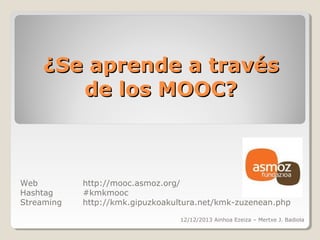 ¿Se aprende a través
de los MOOC?

Web
Hashtag
Streaming

http://mooc.asmoz.org/
#kmkmooc
http://kmk.gipuzkoakultura.net/kmk-zuzenean.php
12/12/2013 Ainhoa Ezeiza – Mertxe J. Badiola

 