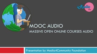 MOOC AUDIO
MASSIVE OPEN ONLINE COURSES AUDIO
Presentation by Media4Community Foundation
 