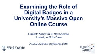 Examining the Role of
Digital Badges in a
University’s Massive Open
Online Course
Elizabeth Anthony & G. Alex Ambrose
University of Notre Dame
AAEEBL Midwest Conference 2016
 