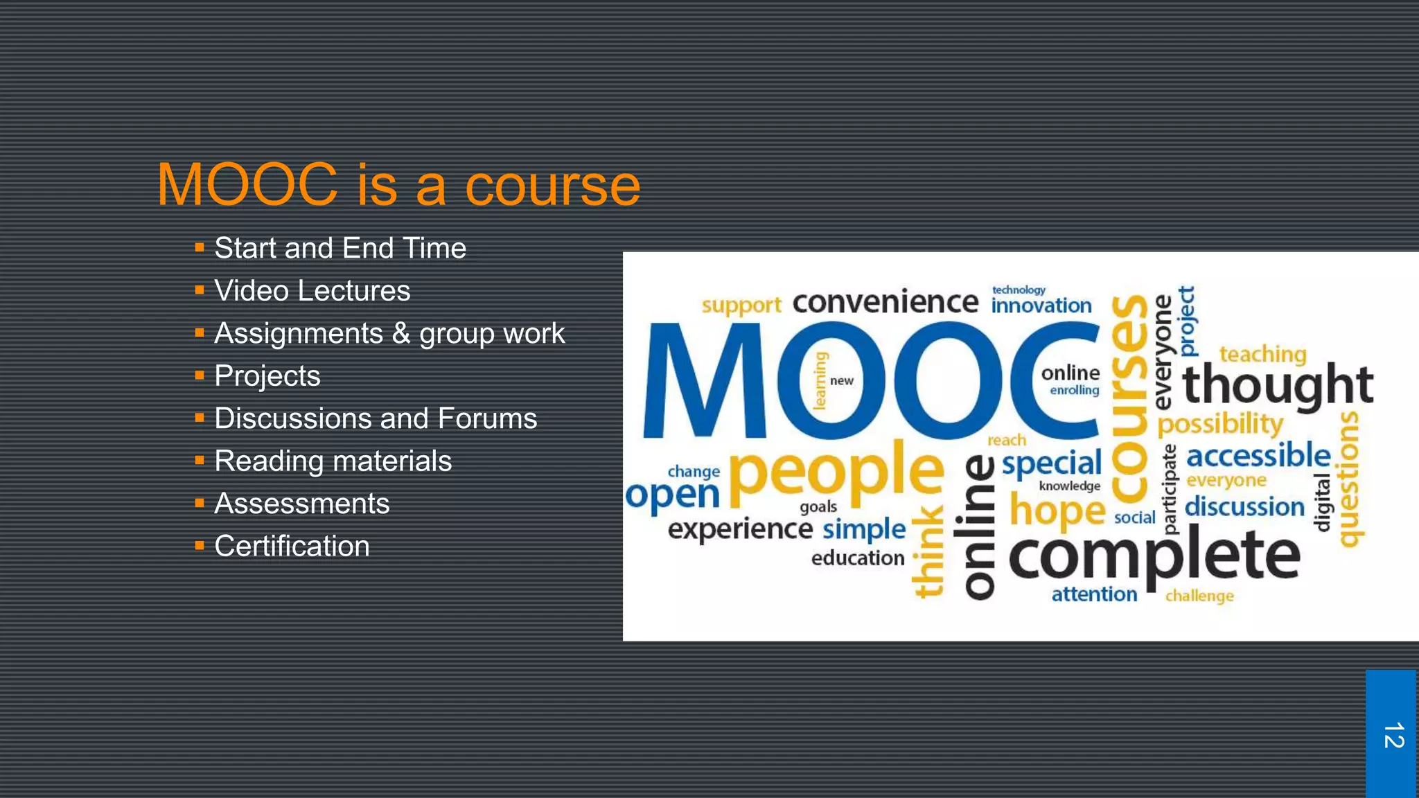 MOOC is a course
 Start and End Time
 Video Lectures
 Assignments & group work
 Projects
 Discussions and Forums
 Reading materials
 Assessments
 Certification
12
 