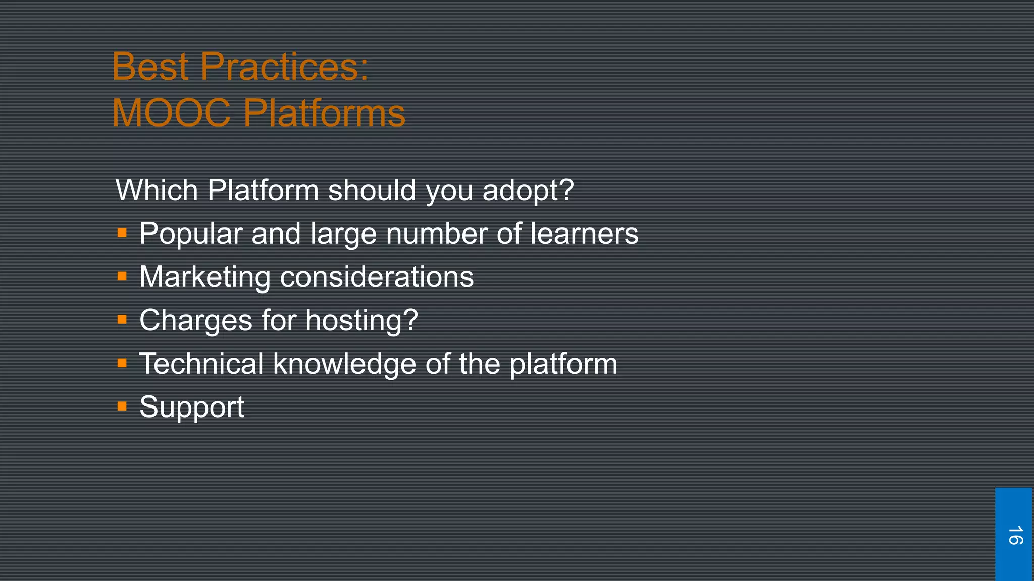 Best Practices:
MOOC Platforms
Which Platform should you adopt?
 Popular and large number of learners
 Marketing considerations
 Charges for hosting?
 Technical knowledge of the platform
 Support
16
 