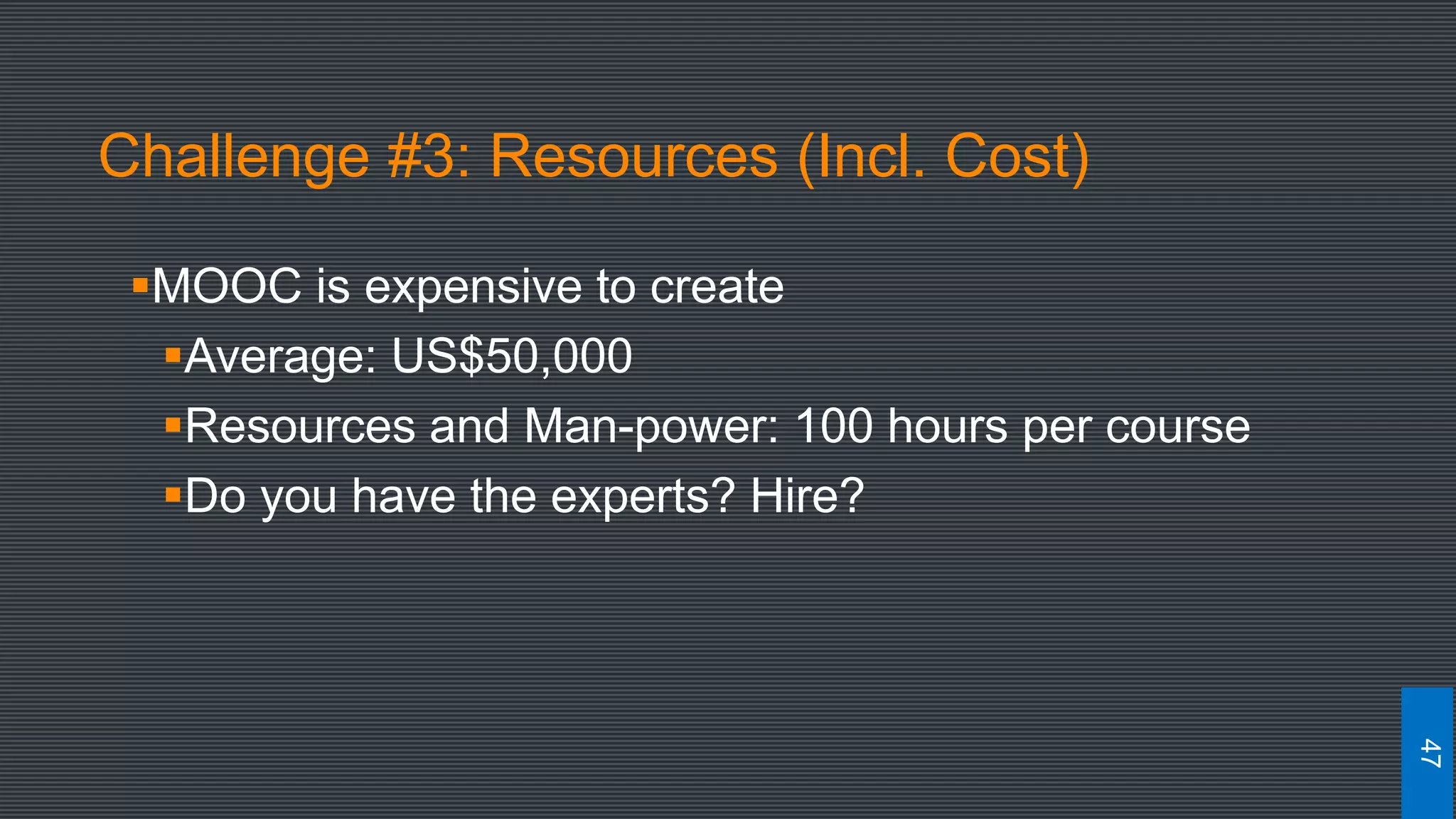 Challenge #3: Resources (Incl. Cost)
MOOC is expensive to create
Average: US$50,000
Resources and Man-power: 100 hours per course
Do you have the experts? Hire?
47
 