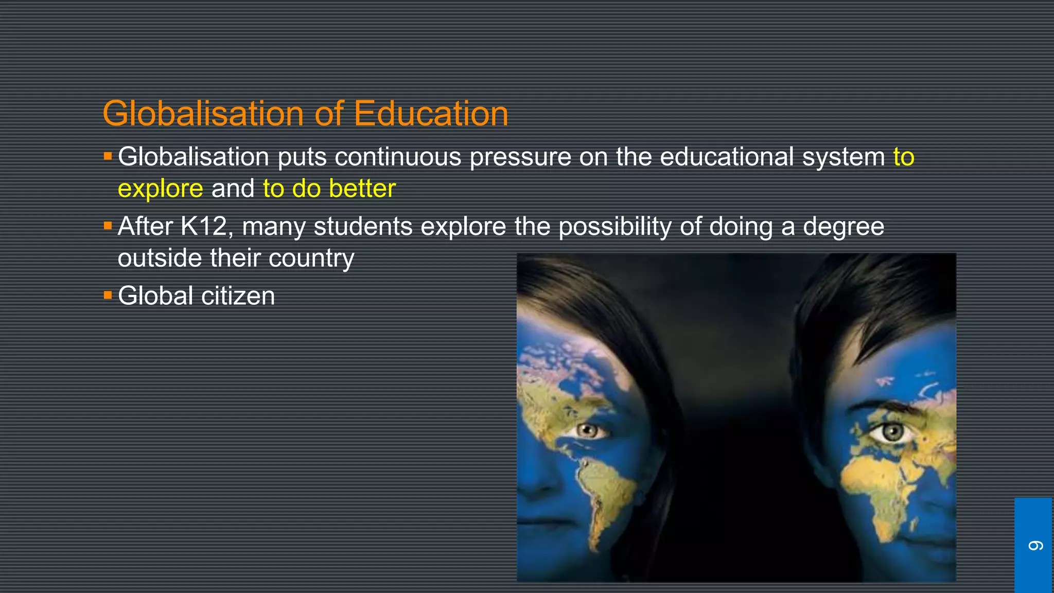 Globalisation of Education
Globalisation puts continuous pressure on the educational system to
explore and to do better
After K12, many students explore the possibility of doing a degree
outside their country
Global citizen
6
 