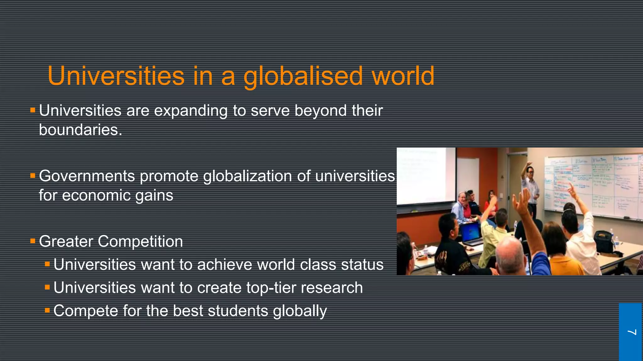 Universities in a globalised world
Universities are expanding to serve beyond their
boundaries.
Governments promote globalization of universities
for economic gains
Greater Competition
Universities want to achieve world class status
Universities want to create top-tier research
Compete for the best students globally
7
 