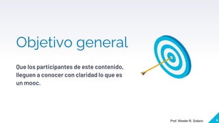 4
Objetivo general
Que los participantes de este contenido,
lleguen a conocer con claridad lo que es
un mooc.
Prof. Wester R. Solano
 