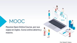 MOOC
Massive Open Online Course, por sus
siglas en ingles. Curso online abierto y
masivo.
Mooc
Prof. Wester R. Solano
 