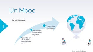 Un Mooc
1
Aprender en
un mundo
interconecta
do
Desarrollar
habilidades
digitales
Conectarse
y colaborar
Es una forma de:
Prof. Wester R. Solano
 