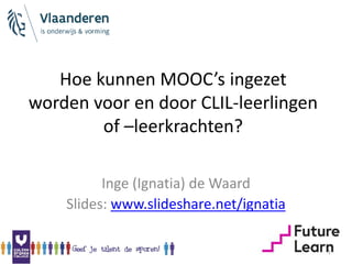 Hoe kunnen MOOC’s ingezet
worden voor en door CLIL-leerlingen
of –leerkrachten?
Inge (Ignatia) de Waard
Slides: www.slideshare.net/ignatia
1
 