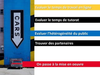 Evaluer le temps de travail en ligne
Evaluer le temps de tutorat
Evaluer l’hétérogénéité du public
On passe à la mise en oeuvre
Trouver des partenaires
 