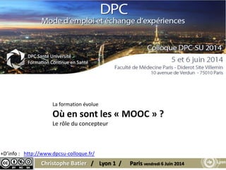 Christophe Batier / Lyon 1 / Paris vendredi 6 Juin 2014
+D’info : http://www.dpcsu-colloque.fr/
La formation évolue
Où en sont les « MOOC » ?
Le rôle du concepteur
 
