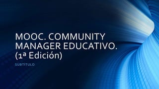 MOOC. COMMUNITY
MANAGER EDUCATIVO.
(1ª Edición)
SUBTÍTULO
 