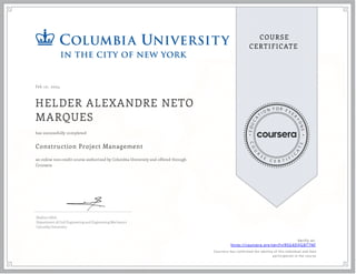Feb 10, 2024
HELDER ALEXANDRE NETO
MARQUES
Construction Project Management
an online non-credit course authorized by Columbia University and offered through
Coursera
has successfully completed
Ibrahim Odeh
Department of Civil Engineering and Engineering Mechanics
Columbia University
Verify at:
https://coursera.org/verify/R5G4DQGBT7NF
Cour ser a has confir med the identity of this individual and their
par ticipation in the cour se.
 