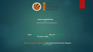 PROJECT PRESENTATION
On
Unreal Game Development
Submitted by:
Name : Akshay R. Singh Reg.No:12109711
Program Name : MCA
School of Computer Application Lovely Professional University, Phagwara
(June – July 2021)
 