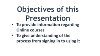 Objectives of this
Presentation
• To provide information regarding
Online courses
• To give understanding of the
process f...