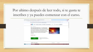 Por ultimo después de leer todo, si te gusta te
inscribes y ya puedes comenzar con el curso.