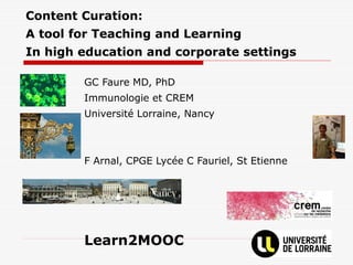 Content Curation:
A tool for Teaching and Learning
In high education and corporate settings
GC Faure MD, PhD
Immunologie et CREM
Université Lorraine, Nancy
F Arnal, CPGE Lycée C Fauriel, St Etienne
Learn2MOOC
 