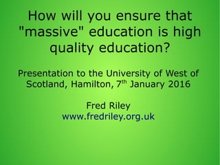 How will you ensure that
"massive" education is high
quality education?
Presentation to the University of West of
Scotland, Hamilton, 7th
January 2016
Fred Riley
www.fredriley.org.uk
 