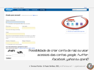 Possibilidade de criar conta de raiz ou usar
         acessos das contas google, twitter,
                          facebook, yahoo ou openID

© Teresa Pombo & Paulo Simões, 2012, profteresa.net | pgsimoes.net
 