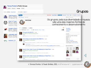 Grupos:

                       Os grupos, pela sua diversidade e riqueza,
                            são uma das maiores fontes de
                           conhecimento e desenvolvimento.




© Teresa Pombo & Paulo Simões, 2012, profteresa.net | pgsimoes.net
 