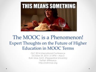 The MOOC is a Phenomenon! 
Expert Thoughts on the Future of Higher 
Education in MOOC Terms 
OLC 2014 International Conference 
October 29, 2014 2:15PM – Asia 3 
Rolin Moe, Ed.D. (Pepperdine University) 
Twitter: @RMoeJo 
http://rolinmoe.org 
 