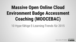 Massive Open Online Cloud
Environment Badge Accessment
Coaching (MOOCEBAC)
10 Hype-fähige E-Learning-Trends für 2015
Anja Lorenz, FH Lübeck
 