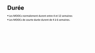 Durée
 Les MOOCs normalement durent entre 4 et 12 semaines
 Les MOOCs de courte durée durent de 4 à 6 semaines.
 