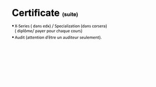  X-Series ( dans edx) / Specialization (dans corsera)
( diplôme/ payer pour chaque cours)
 Audit (attention d’être un auditeur seulement).
Certificate (suite)
 