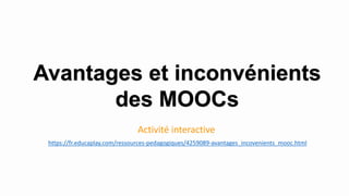 Avantages et inconvénients
des MOOCs
Activité interactive
https://fr.educaplay.com/ressources-pedagogiques/4259089-avantages_incovenients_mooc.html
 