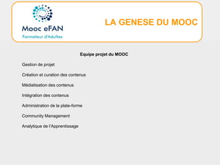 LA GENESE DU MOOC
Equipe projet du MOOC
Gestion de projet
Création et curation des contenus
Médiatisation des contenus
Intégration des contenus
Administration de la plate-forme
Community Management
Analytique de l’Apprentissage
 