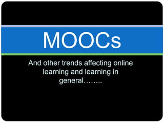MOOCs
And other trends affecting online
    learning and learning in
         general……..
 