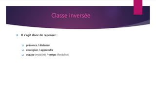 Classe inversée
 Il s’agit donc de repenser :
 présence / distance
 enseigner / apprendre
 espace (mobilité) / temps (flexibilité)
 