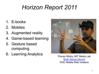 Horizon Report 2011E-booksMobilesAugmented realityGame-based learningGesture based computingLearning AnalyticsPranavMistry, MIT Media Lab 'Sixth Sense Device’W3C Mobile Web Initiative15