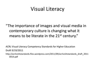 Visual Literacy“The importance of images and visual media in contemporary culture is changing what it means to be literate in the 21st century.”ACRL Visual Literacy Competency Standards for Higher EducationDraft 9/19/2011http://acrlvislitstandards.files.wordpress.com/2011/09/acrlvislitstandards_draft_20110919.pdf