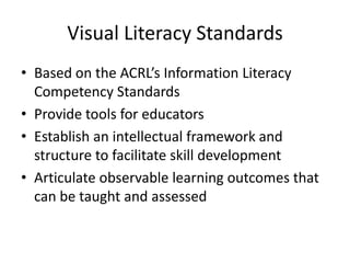 Visual Literacy StandardsBased on the ACRL’s Information Literacy Competency StandardsProvide tools for educatorsEstablish an intellectual framework and structure to facilitate skill developmentArticulate observable learning outcomes that can be taught and assessed