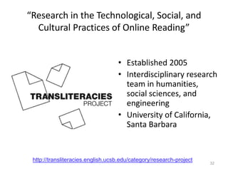 “Research in the Technological, Social, and Cultural Practices of Online Reading”Established 2005Interdisciplinary research team in humanities, social sciences, and engineeringUniversity of California, Santa Barbara32http://transliteracies.english.ucsb.edu/category/research-project