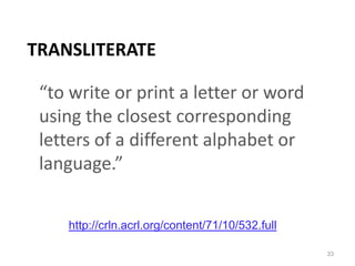 Transliterate“to write or print a letter or word using the closest corresponding letters of a different alphabet or language.”33http://crln.acrl.org/content/71/10/532.full