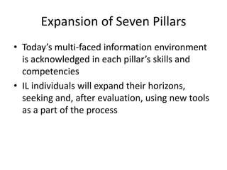 Today’s multi-faced information environment is acknowledged in each pillar’s skills and competencies IL individuals will expand their horizons, seeking and, after evaluation, using new tools as a part of the processExpansion of Seven Pillars