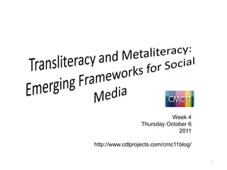 Transliteracy and Metaliteracy: Emerging Frameworks for Social Media 1 Week 4 Thursday October 6 2011 http://www.cdlprojects.com/cmc11blog/ 
