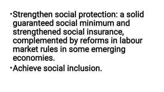 •
•
Strengthen social protection: a solid
guaranteed social minimum and
strengthened social insurance,
complemented by reforms in labour
market rules in some emerging
economies.
Achieve social inclusion.
 