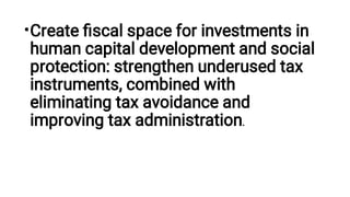 •Create ﬁscal space for investments in
human capital development and social
protection: strengthen underused tax
instruments, combined with
eliminating tax avoidance and
improving tax administration.
 