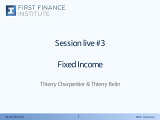MOOC : Fixed Income1er décembre2015 11
Sessionlive #3
FixedIncome
Thierry Charpentier &Thierry Belin
 