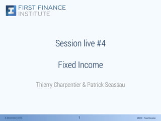 MOOC : Fixed Income8 décembre 2015 11
Session live #4
Fixed Income
Thierry Charpentier & Patrick Seassau
 