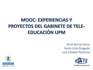 MOOC: EXPERIENCIAS Y 
PROYECTOS DEL GABINETE DE TELE-EDUCACIÓN 
UPM 
Oriol Borrás Gene 
Sonia Linio Bragado 
Luis Catalán Pastrana 
 