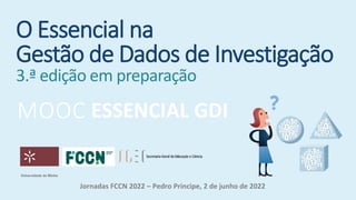 O Essencial na
Gestão de Dados de Investigação
3.ª edição em preparação
ESSENCIAL GDI
MOOC
Jornadas FCCN 2022 – Pedro Principe, 2 de junho de 2022
 