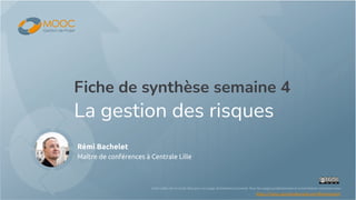 Rémi Bachelet
Maître de conférences à Centrale Lille
Cette vidéo est en accès libre pour un usage strictement personnel. Pour les usages professionnels et universitaires contactez-nous.
https://mooc.gestiondeprojet.pm/#votreprojet
Fiche de synthèse semaine 4
La gestion des risques