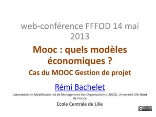 web-conférence FFFOD 14 mai
2013
Mooc : quels modèles
économiques ?
Cas du MOOC Gestion de projet
Rémi Bachelet
Laboratoire de Modélisation et de Management des Organisations (LM2O), Université Lille Nord
de France
Ecole Centrale de Lille
 