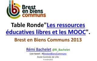 Table Ronde"Les ressources
éducatives libres et les MOOC".
Brest en Biens Communs 2013
Rémi Bachelet @R_Bachelet
Live tweet : #BrestenBiensCommuns
Ecole Centrale de Lille
9 octobre2013

 