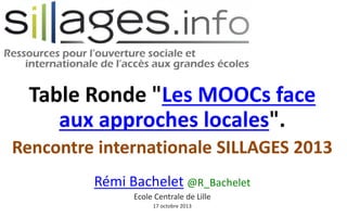 Table Ronde "Les MOOCs face
aux approches locales".
Rencontre internationale SILLAGES 2013
Rémi Bachelet @R_Bachelet
Ecole Centrale de Lille
17 octobre 2013

 