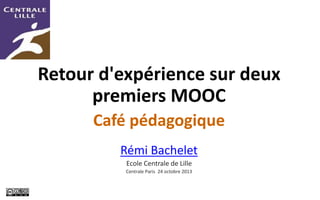 Retour d'expérience sur deux
premiers MOOC
Café pédagogique
Rémi Bachelet
Ecole Centrale de Lille
Centrale Paris 24 octobr...