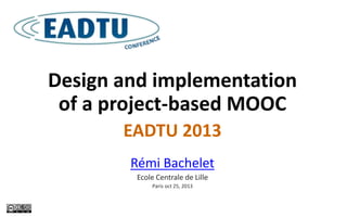 Design and implementation
of a project-based MOOC
EADTU 2013
Rémi Bachelet
Ecole Centrale de Lille
Paris oct 25, 2013

 